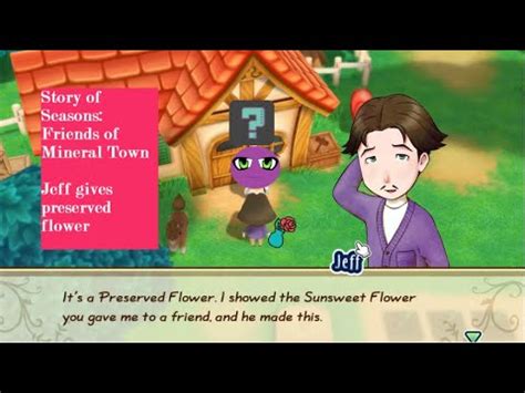Friends of mineral town preserved flower - In this updated version of Friends of Mineral Town, this crop now takes 3 days to regrow. Yam's regrowth rate in the original GBA game was 2 days. ... This flower seed unlock in Jeff's store inventory after you see the Preserved Flower event as part of the requirements to get married. After you see the event with Basil and Jeff about the flower ...